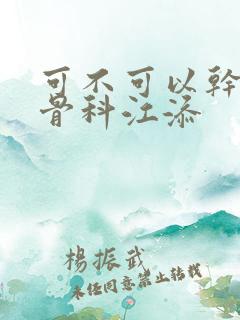 可不可以干湿你骨科江添