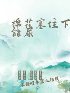 棉花塞住下面不能尿