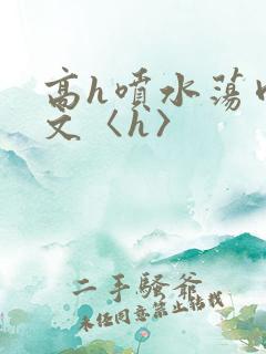 高h喷水荡肉欲文〈h〉