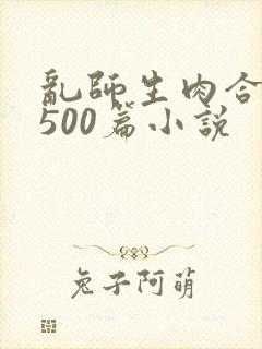 乱师生肉合集乱500篇小说