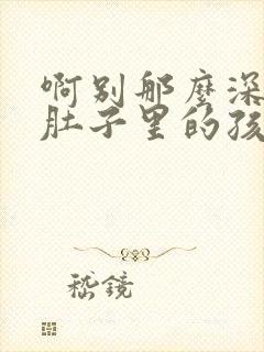 啊别那么深小心肚子里的孩子