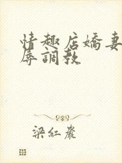 情趣店娇妻被屈辱调教