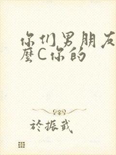 你们男朋友是怎么C你的