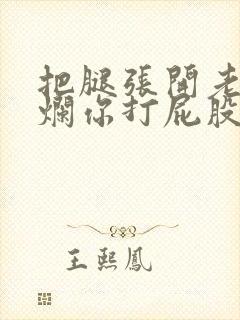 把腿张开老子臊烂你打屁股