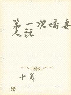 第一次娇妻让别人玩