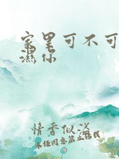 家里可不可以干湿你