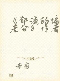 《郁渔的偏执狂老公》作者:过年烤年糕