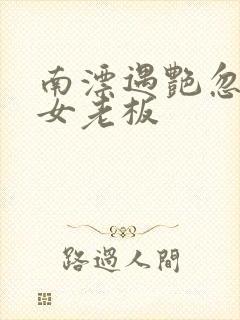 南漂遇艳忽悠美女老板