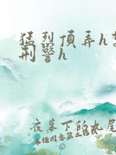 猛烈顶弄h禁欲刑警h