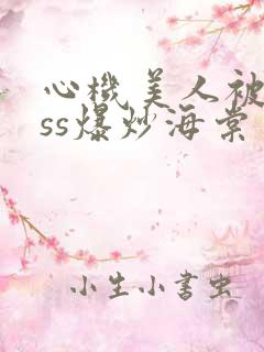 心机美人被boss爆炒海棠