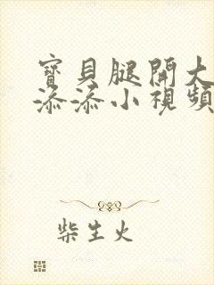 宝贝腿开大点我添添小视频