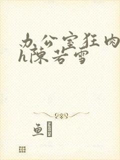 办公室狂肉校花h陈若雪