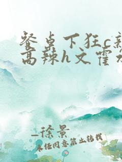 餐桌下狂c亲女高辣h文霍水