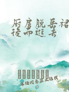 厨房脱岳裙子在后面进去