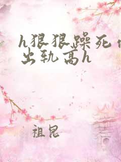 h狠狠躁死你h出轨高h