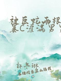 被巨蛇两根强制暴C灌满男男漫画