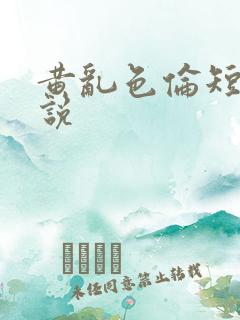 黄乱色伦短篇小说