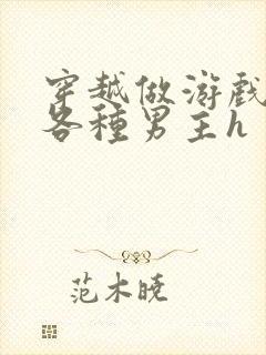 穿越做游戏要和各种男主h