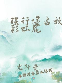 强行侵占放了个彩虹屁