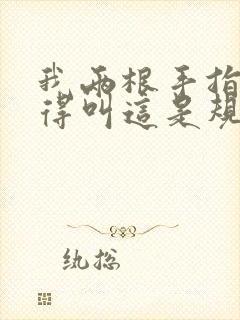 我两根手指你就得叫这是规矩