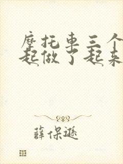 摩托车三个人一起做了起来