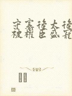 守寡后太后娘娘被权臣盛宠了免费