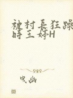 被村长狂躁俩小时玉婷H