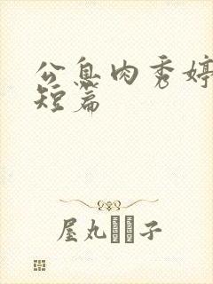 公息肉秀婷28短篇