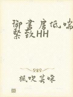 御书房低喘耸动紧致HH