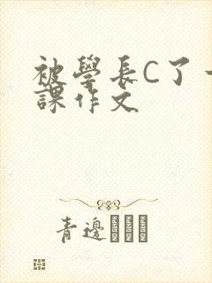 被学长C了一节课作文