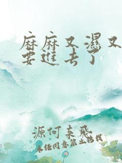 麻麻又湿又紧我要进去了