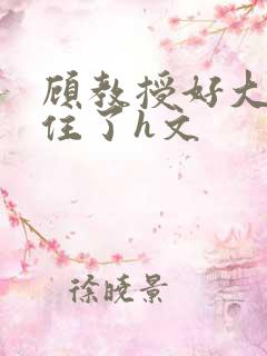 顾教授好大含不住了h文