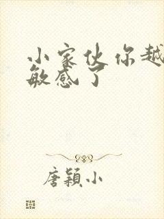 小家伙你越来越敏感了