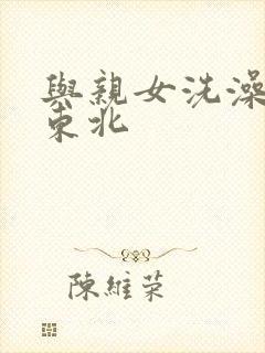 与亲女洗澡伦了东北