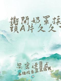 撕开奶罩揉吮奶头A片久久下载