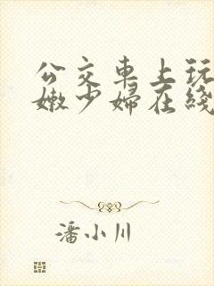 公交车上玩弄白嫩少妇在线观看