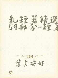 乱短篇精选-第59部分-短篇