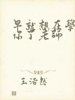 早就想在学校要你了老师