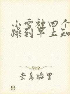 小雪被四个男人躁到早上知乎