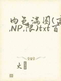 肉色满园(高H,NP,限)txt百度云