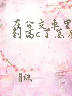 在公交车里c弄到高c了怎么办