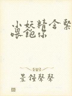 小妖精含紧一点喂饱你