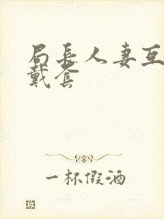 局长人妻互换不戴套