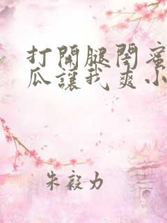 打开腿闺蜜用黄瓜让我爽小说