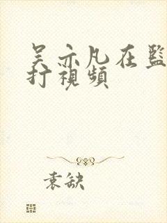 吴亦凡在监狱被打视频