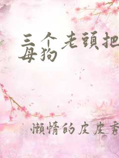 三个老头把我当母狗