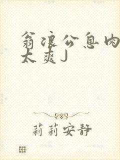 翁浪公息肉吊大太爽J