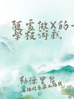 随处做X的世界学校游戏