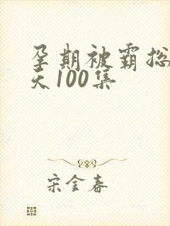 孕期被霸总宠上天100集