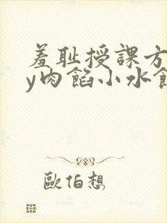 羞耻授课方式by肉馅小水饺